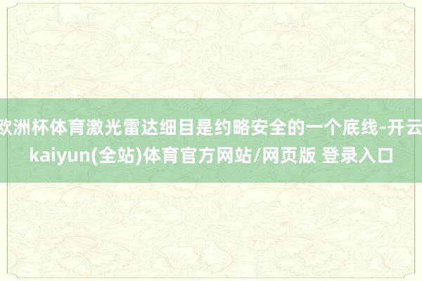 欧洲杯体育激光雷达细目是约略安全的一个底线-开云·kaiyun(全站)体育官方网站/网页版 登录入口