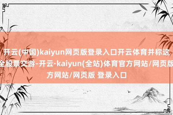 开云(中国)kaiyun网页版登录入口开云体育并称这笔交游为全股票交游-开云·kaiyun(全站)体育官方网站/网页版 登录入口