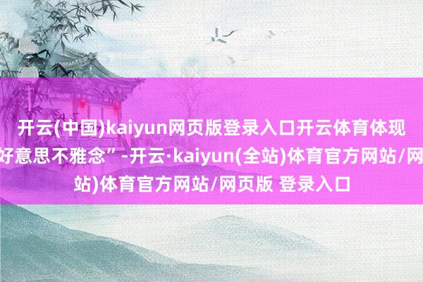 开云(中国)kaiyun网页版登录入口开云体育体现不同民族的审好意思不雅念”-开云·kaiyun(全站)体育官方网站/网页版 登录入口