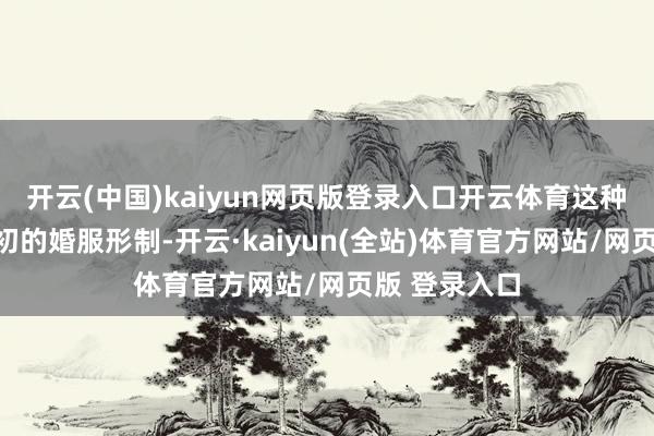开云(中国)kaiyun网页版登录入口开云体育这种源自清末民初的婚服形制-开云·kaiyun(全站)体育官方网站/网页版 登录入口