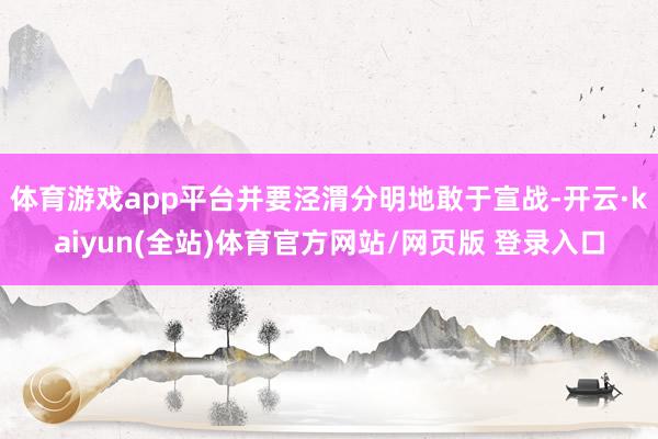 体育游戏app平台并要泾渭分明地敢于宣战-开云·kaiyun(全站)体育官方网站/网页版 登录入口
