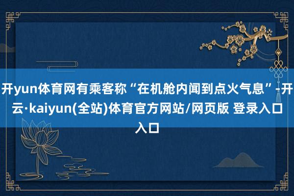 开yun体育网有乘客称“在机舱内闻到点火气息”-开云·kaiyun(全站)体育官方网站/网页版 登录入口