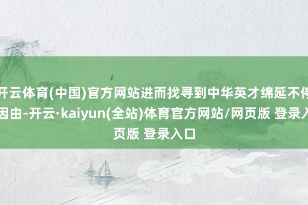 开云体育(中国)官方网站进而找寻到中华英才绵延不停的因由-开云·kaiyun(全站)体育官方网站/网页版 登录入口