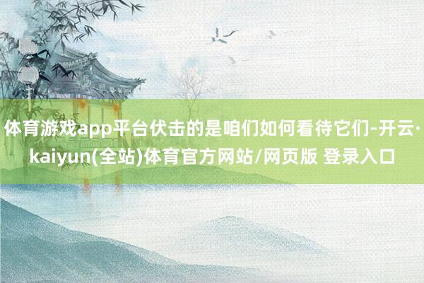 体育游戏app平台伏击的是咱们如何看待它们-开云·kaiyun(全站)体育官方网站/网页版 登录入口