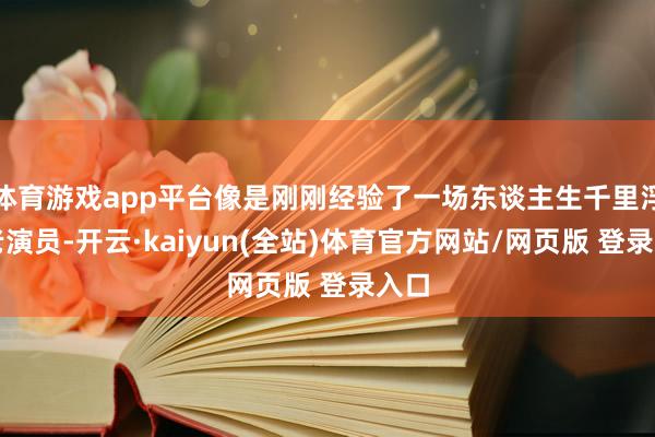 体育游戏app平台像是刚刚经验了一场东谈主生千里浮的老演员-开云·kaiyun(全站)体育官方网站/网页版 登录入口