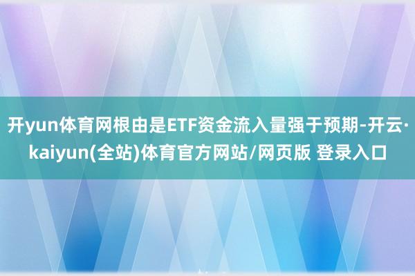 开yun体育网根由是ETF资金流入量强于预期-开云·kaiyun(全站)体育官方网站/网页版 登录入口