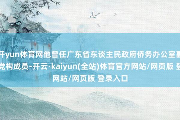 开yun体育网他曾任广东省东谈主民政府侨务办公室副主任、党构成员-开云·kaiyun(全站)体育官方网站/网页版 登录入口