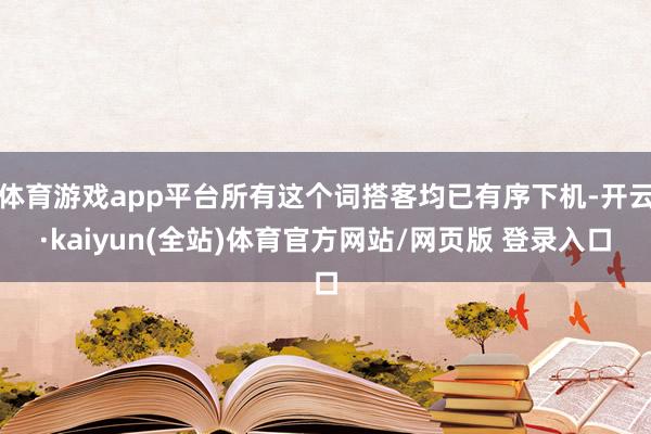 体育游戏app平台所有这个词搭客均已有序下机-开云·kaiyun(全站)体育官方网站/网页版 登录入口