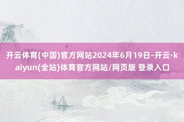 开云体育(中国)官方网站2024年6月19日-开云·kaiyun(全站)体育官方网站/网页版 登录入口