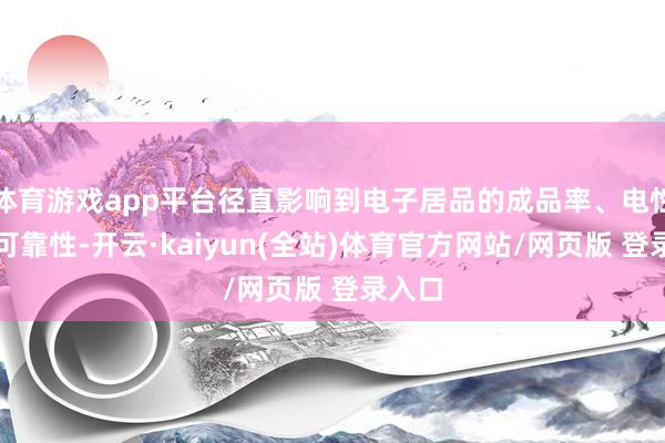 体育游戏app平台径直影响到电子居品的成品率、电性能及可靠性-开云·kaiyun(全站)体育官方网站/网页版 登录入口