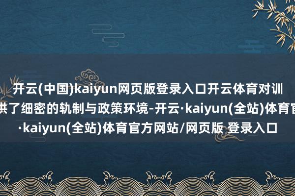 开云(中国)kaiyun网页版登录入口开云体育对训诲器行业的健康发展提供了细密的轨制与政策环境-开云·kaiyun(全站)体育官方网站/网页版 登录入口