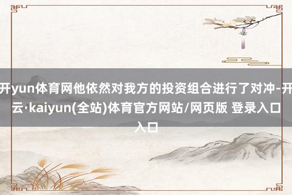开yun体育网他依然对我方的投资组合进行了对冲-开云·kaiyun(全站)体育官方网站/网页版 登录入口