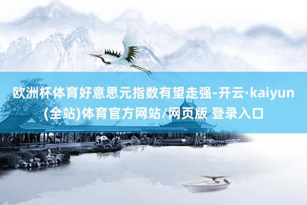 欧洲杯体育好意思元指数有望走强-开云·kaiyun(全站)体育官方网站/网页版 登录入口