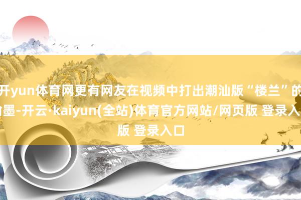 开yun体育网更有网友在视频中打出潮汕版“楼兰”的翰墨-开云·kaiyun(全站)体育官方网站/网页版 登录入口