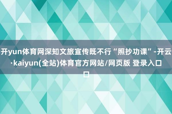 开yun体育网深知文旅宣传既不行“照抄功课”-开云·kaiyun(全站)体育官方网站/网页版 登录入口