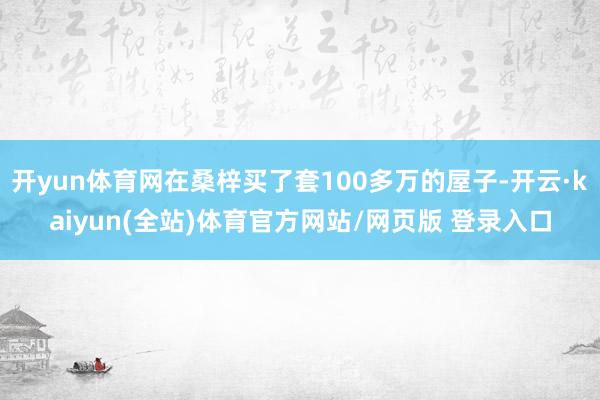 开yun体育网在桑梓买了套100多万的屋子-开云·kaiyun(全站)体育官方网站/网页版 登录入口