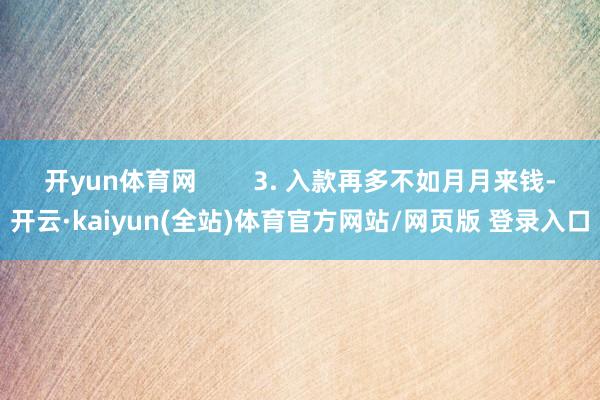 开yun体育网        3. 入款再多不如月月来钱-开云·kaiyun(全站)体育官方网站/网页版 登录入口