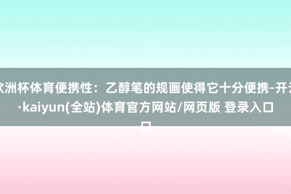 欧洲杯体育便携性：乙醇笔的规画使得它十分便携-开云·kaiyun(全站)体育官方网站/网页版 登录入口
