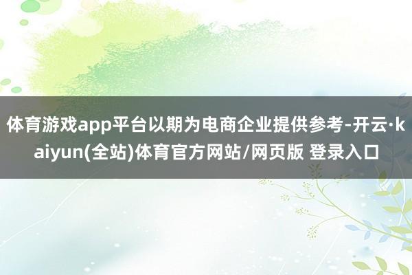 体育游戏app平台以期为电商企业提供参考-开云·kaiyun(全站)体育官方网站/网页版 登录入口