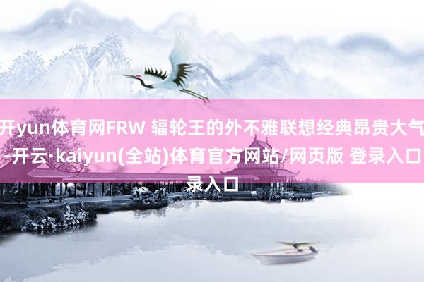开yun体育网FRW 辐轮王的外不雅联想经典昂贵大气-开云·kaiyun(全站)体育官方网站/网页版 登录入口