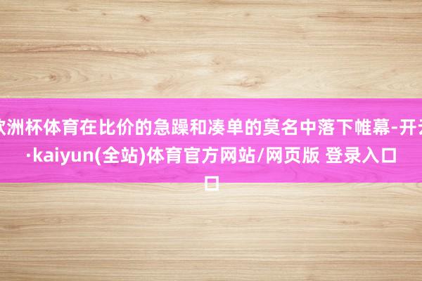 欧洲杯体育在比价的急躁和凑单的莫名中落下帷幕-开云·kaiyun(全站)体育官方网站/网页版 登录入口