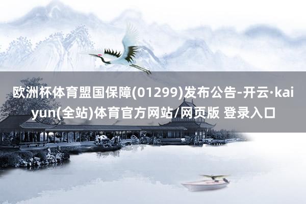 欧洲杯体育盟国保障(01299)发布公告-开云·kaiyun(全站)体育官方网站/网页版 登录入口