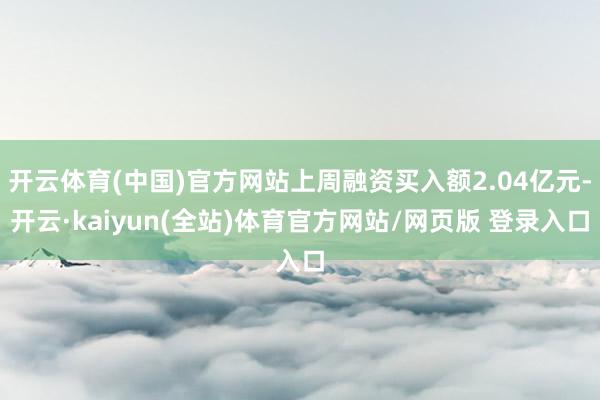 开云体育(中国)官方网站上周融资买入额2.04亿元-开云·kaiyun(全站)体育官方网站/网页版 登录入口