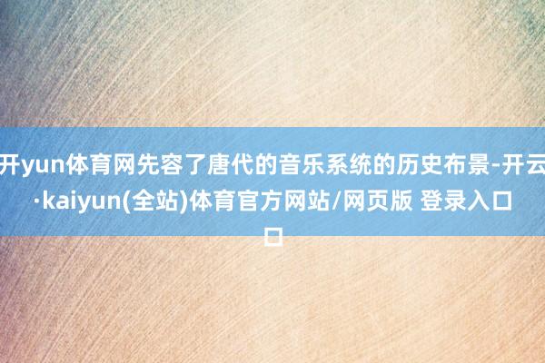 开yun体育网先容了唐代的音乐系统的历史布景-开云·kaiyun(全站)体育官方网站/网页版 登录入口