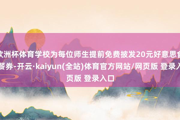 欧洲杯体育学校为每位师生提前免费披发20元好意思食节餐券-开云·kaiyun(全站)体育官方网站/网页版 登录入口