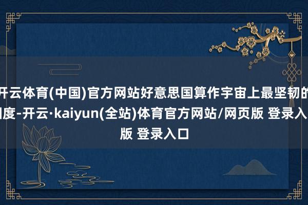 开云体育(中国)官方网站好意思国算作宇宙上最坚韧的国度-开云·kaiyun(全站)体育官方网站/网页版 登录入口