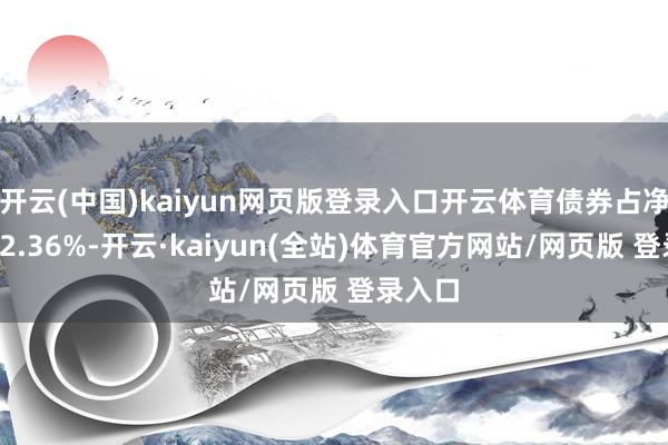 开云(中国)kaiyun网页版登录入口开云体育债券占净值比92.36%-开云·kaiyun(全站)体育官方网站/网页版 登录入口
