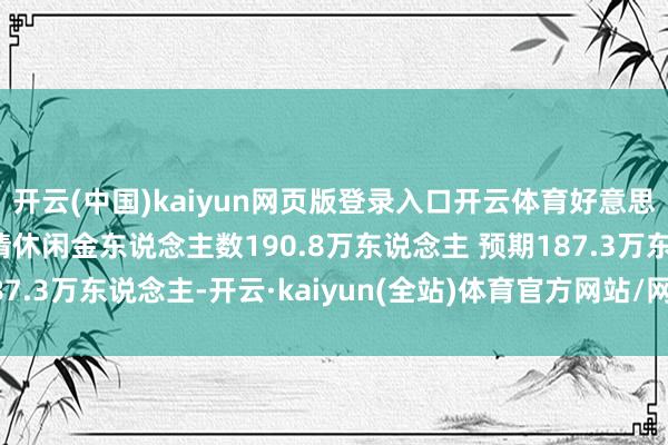 开云(中国)kaiyun网页版登录入口开云体育好意思国至11月9日当周续请休闲金东说念主数190.8万东说念主 预期187.3万东说念主-开云·kaiyun(全站)体育官方网站/网页版 登录入口