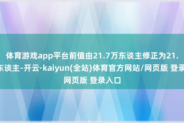 体育游戏app平台前值由21.7万东谈主修正为21.9万东谈主-开云·kaiyun(全站)体育官方网站/网页版 登录入口