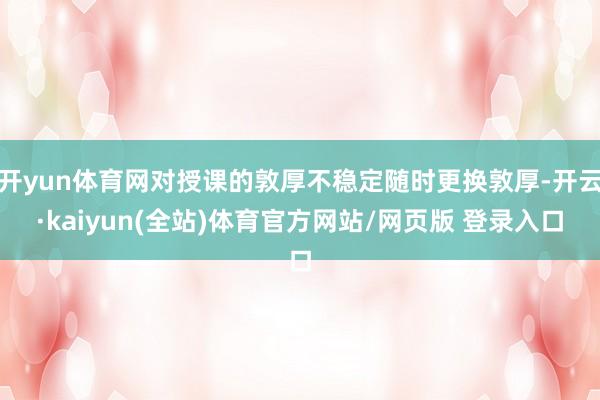 开yun体育网对授课的敦厚不稳定随时更换敦厚-开云·kaiyun(全站)体育官方网站/网页版 登录入口