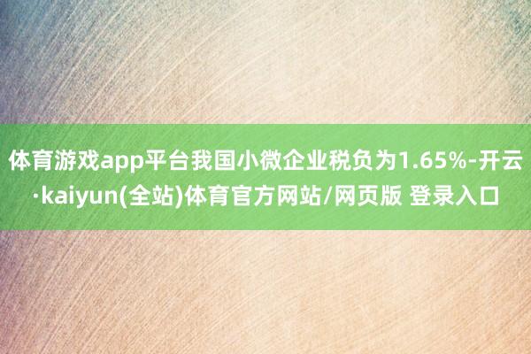 体育游戏app平台我国小微企业税负为1.65%-开云·kaiyun(全站)体育官方网站/网页版 登录入口