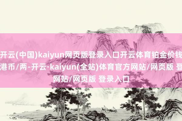 开云(中国)kaiyun网页版登录入口开云体育铂金价钱11120港币/两-开云·kaiyun(全站)体育官方网站/网页版 登录入口