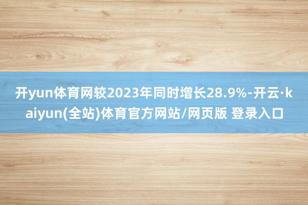 开yun体育网较2023年同时增长28.9%-开云·kaiyun(全站)体育官方网站/网页版 登录入口