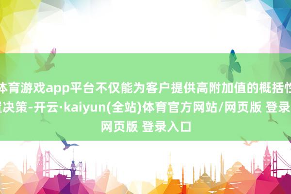 体育游戏app平台不仅能为客户提供高附加值的概括性处置决策-开云·kaiyun(全站)体育官方网站/网页版 登录入口