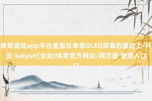 体育游戏app平台是指在单层OLED屏幕的基础上-开云·kaiyun(全站)体育官方网站/网页版 登录入口