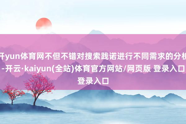 开yun体育网不但不错对搜索践诺进行不同需求的分析-开云·kaiyun(全站)体育官方网站/网页版 登录入口
