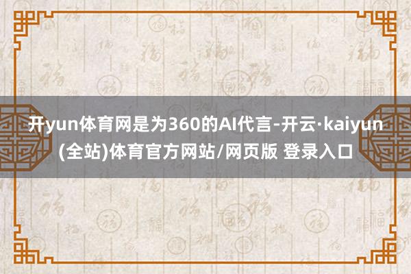 开yun体育网是为360的AI代言-开云·kaiyun(全站)体育官方网站/网页版 登录入口