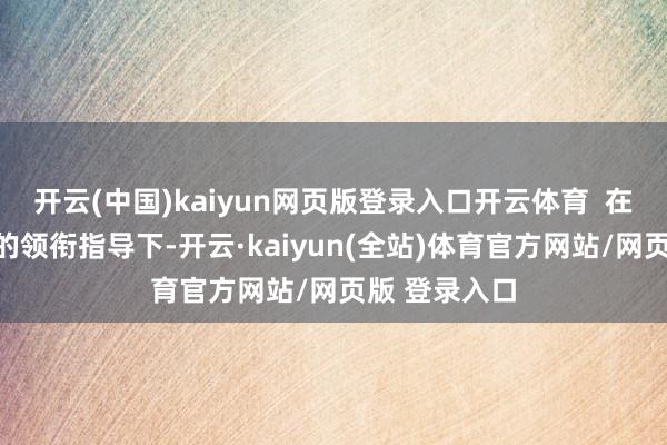 开云(中国)kaiyun网页版登录入口开云体育  在院长何裕隆的领衔指导下-开云·kaiyun(全站)体育官方网站/网页版 登录入口