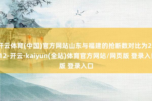 开云体育(中国)官方网站山东与福建的抢断数对比为21-12-开云·kaiyun(全站)体育官方网站/网页版 登录入口