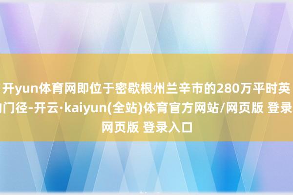 开yun体育网即位于密歇根州兰辛市的280万平时英尺的门径-开云·kaiyun(全站)体育官方网站/网页版 登录入口