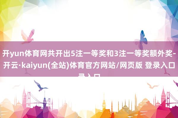开yun体育网共开出5注一等奖和3注一等奖额外奖-开云·kaiyun(全站)体育官方网站/网页版 登录入口