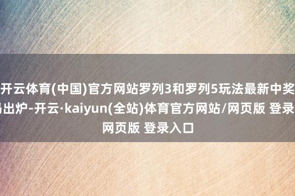 开云体育(中国)官方网站罗列3和罗列5玩法最新中奖号码出炉-开云·kaiyun(全站)体育官方网站/网页版 登录入口