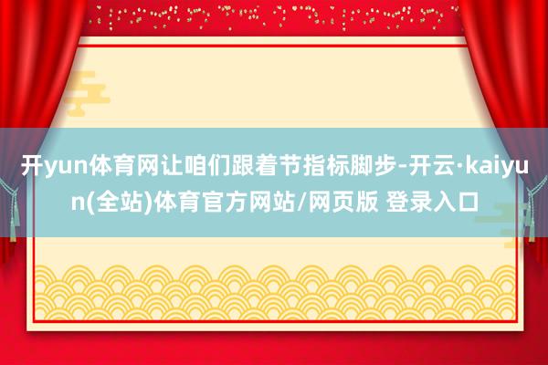 开yun体育网让咱们跟着节指标脚步-开云·kaiyun(全站)体育官方网站/网页版 登录入口