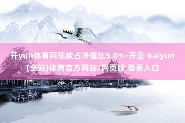 开yun体育网现款占净值比5.0%-开云·kaiyun(全站)体育官方网站/网页版 登录入口