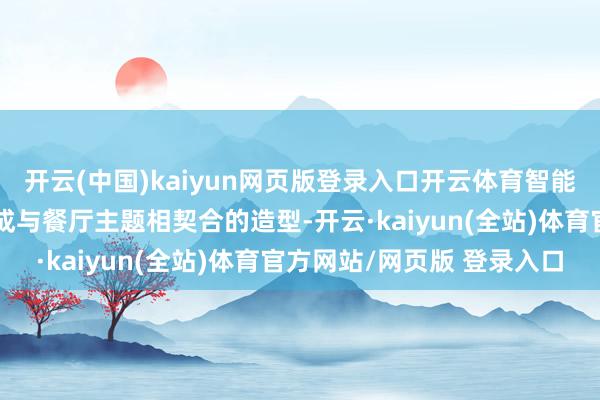 开云(中国)kaiyun网页版登录入口开云体育智能传菜机的外不雅被盘算成与餐厅主题相契合的造型-开云·kaiyun(全站)体育官方网站/网页版 登录入口