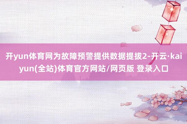 开yun体育网为故障预警提供数据提拔2-开云·kaiyun(全站)体育官方网站/网页版 登录入口